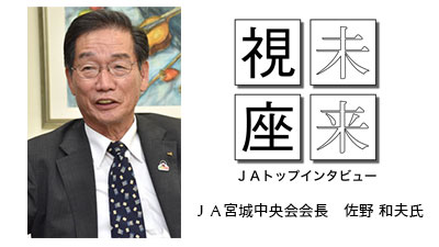 人材を育て結束を力に　ＪＡ宮城中央会　佐野 和夫会長【未来視座　ＪＡトップインタビュー】